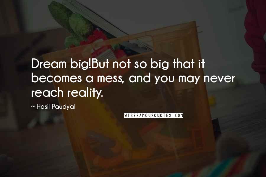 Hasil Paudyal Quotes: Dream big!But not so big that it becomes a mess, and you may never reach reality.