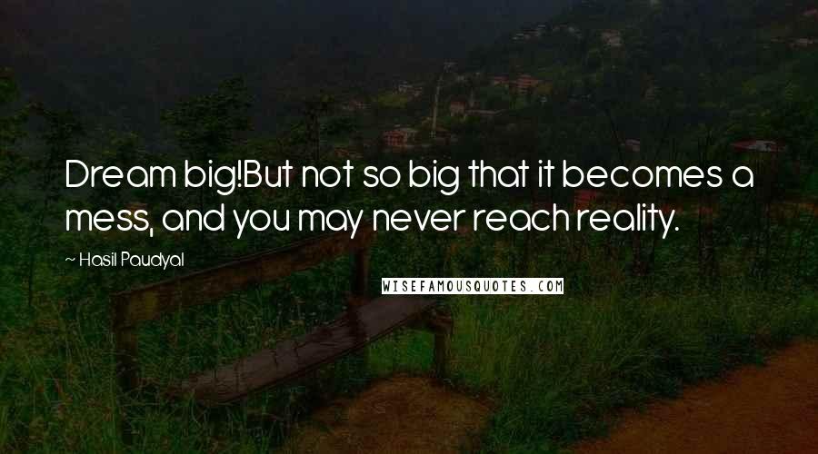 Hasil Paudyal Quotes: Dream big!But not so big that it becomes a mess, and you may never reach reality.