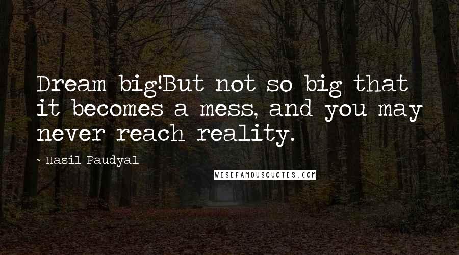 Hasil Paudyal Quotes: Dream big!But not so big that it becomes a mess, and you may never reach reality.