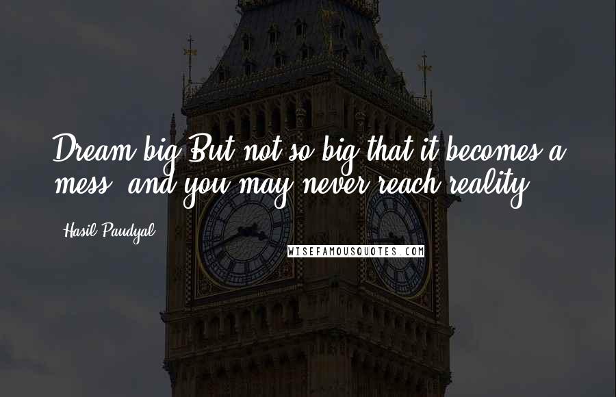 Hasil Paudyal Quotes: Dream big!But not so big that it becomes a mess, and you may never reach reality.