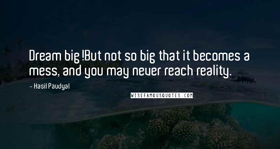 Hasil Paudyal Quotes: Dream big!But not so big that it becomes a mess, and you may never reach reality.