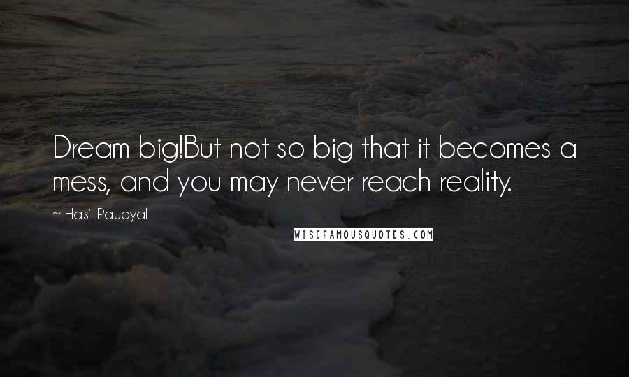 Hasil Paudyal Quotes: Dream big!But not so big that it becomes a mess, and you may never reach reality.