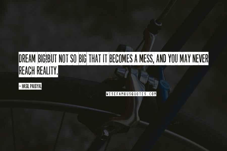 Hasil Paudyal Quotes: Dream big!But not so big that it becomes a mess, and you may never reach reality.