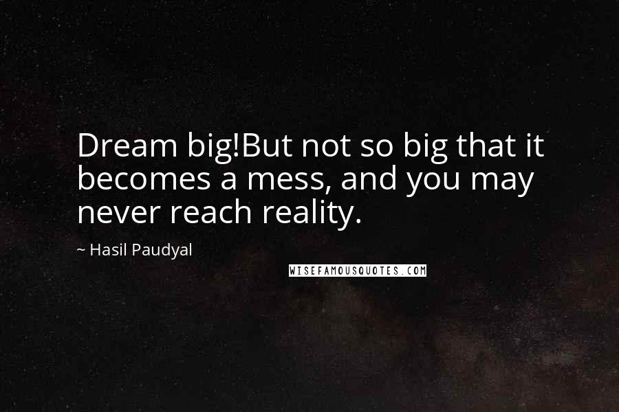 Hasil Paudyal Quotes: Dream big!But not so big that it becomes a mess, and you may never reach reality.