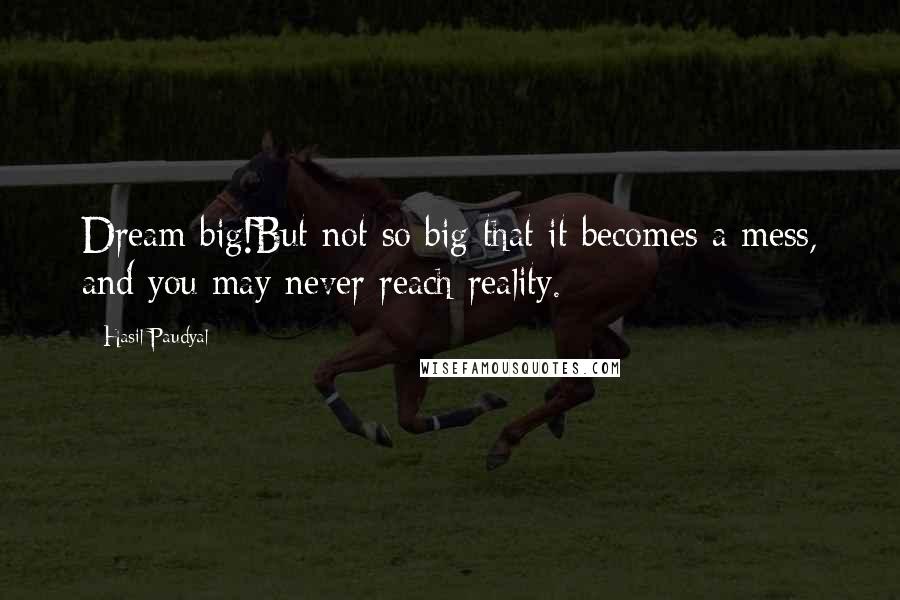 Hasil Paudyal Quotes: Dream big!But not so big that it becomes a mess, and you may never reach reality.