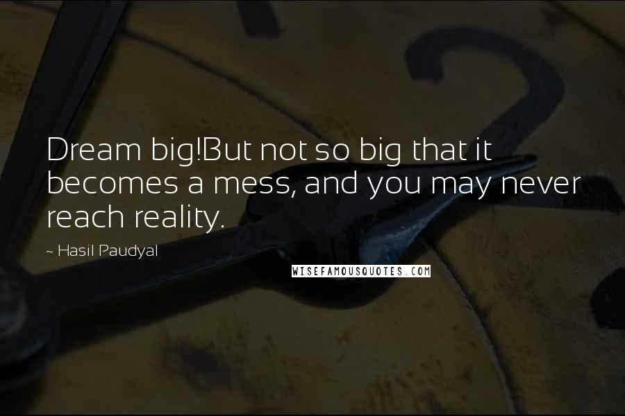 Hasil Paudyal Quotes: Dream big!But not so big that it becomes a mess, and you may never reach reality.