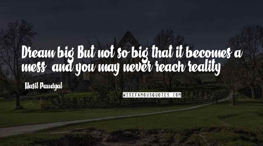 Hasil Paudyal Quotes: Dream big!But not so big that it becomes a mess, and you may never reach reality.