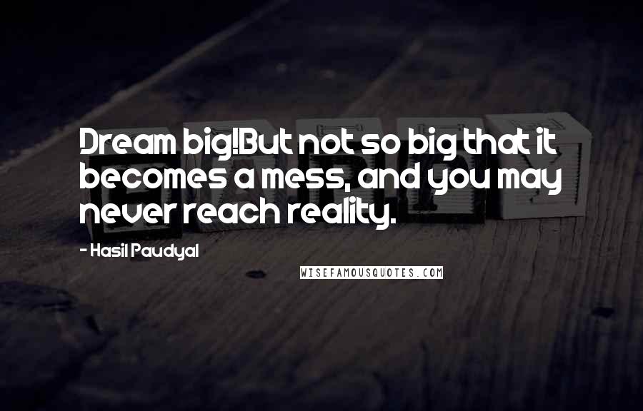 Hasil Paudyal Quotes: Dream big!But not so big that it becomes a mess, and you may never reach reality.