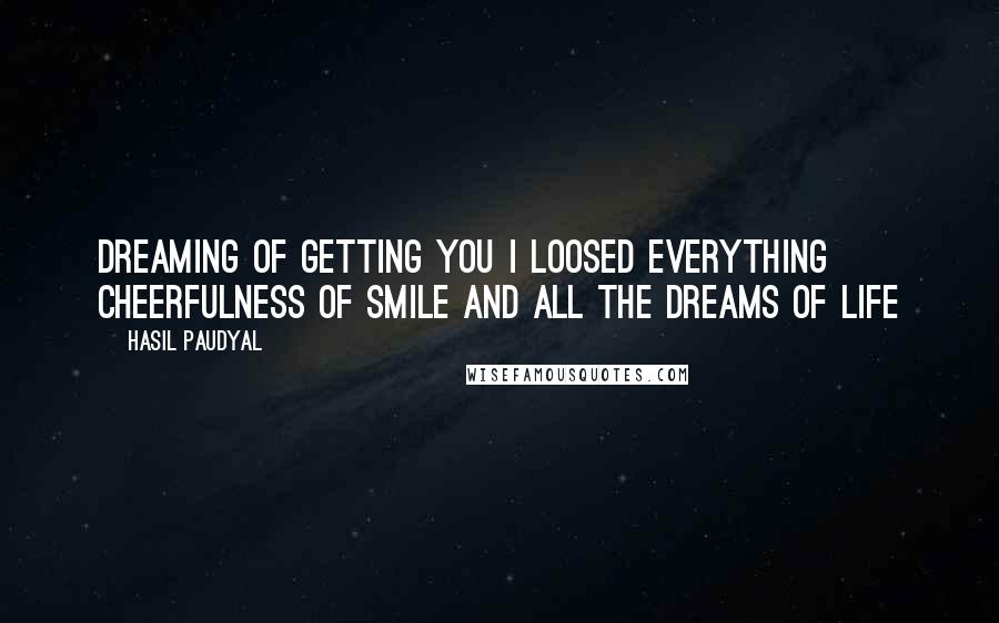 Hasil Paudyal Quotes: Dreaming of getting you I loosed everything Cheerfulness of smile And all the dreams of life