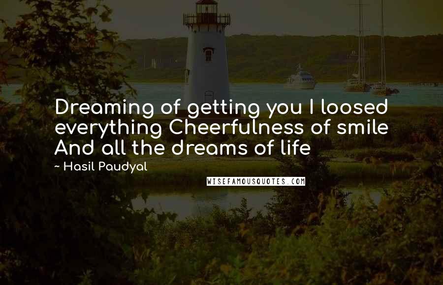 Hasil Paudyal Quotes: Dreaming of getting you I loosed everything Cheerfulness of smile And all the dreams of life