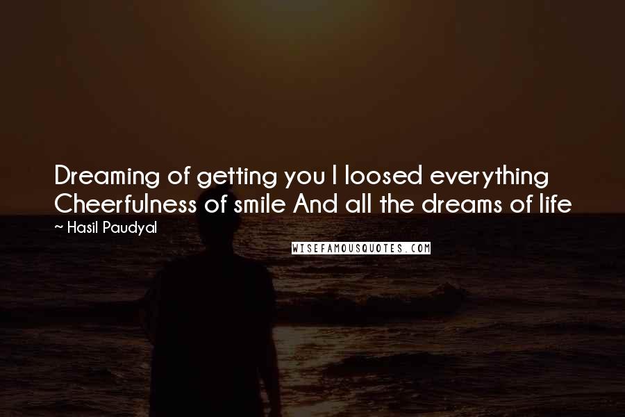 Hasil Paudyal Quotes: Dreaming of getting you I loosed everything Cheerfulness of smile And all the dreams of life