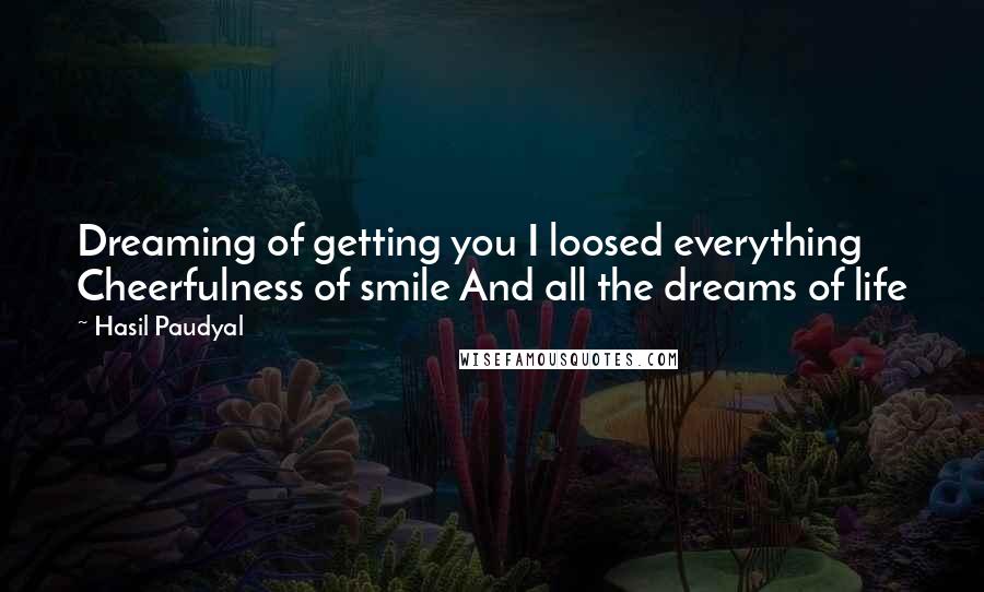 Hasil Paudyal Quotes: Dreaming of getting you I loosed everything Cheerfulness of smile And all the dreams of life