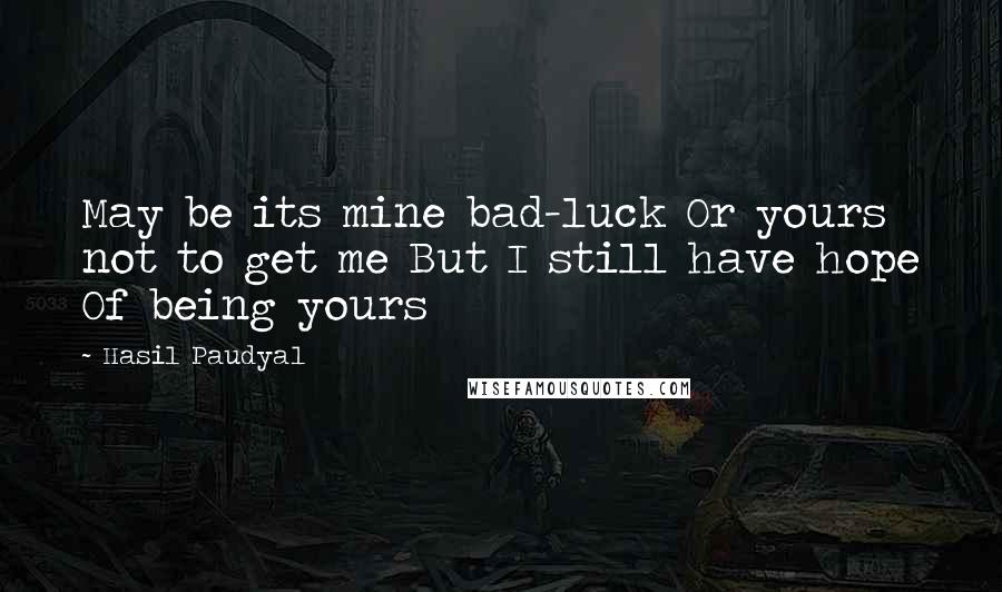 Hasil Paudyal Quotes: May be its mine bad-luck Or yours not to get me But I still have hope Of being yours