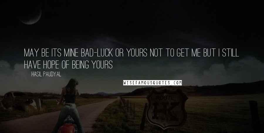 Hasil Paudyal Quotes: May be its mine bad-luck Or yours not to get me But I still have hope Of being yours