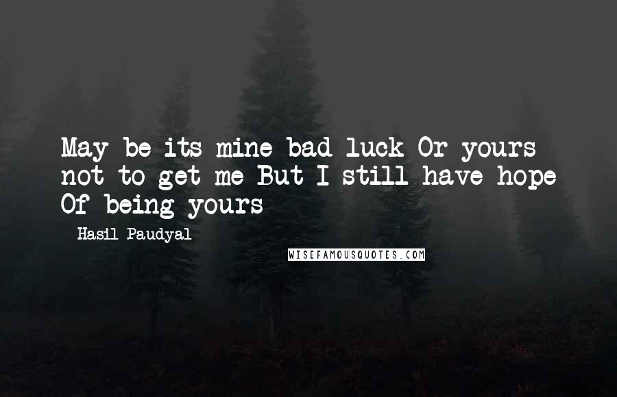 Hasil Paudyal Quotes: May be its mine bad-luck Or yours not to get me But I still have hope Of being yours