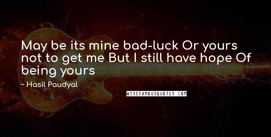 Hasil Paudyal Quotes: May be its mine bad-luck Or yours not to get me But I still have hope Of being yours