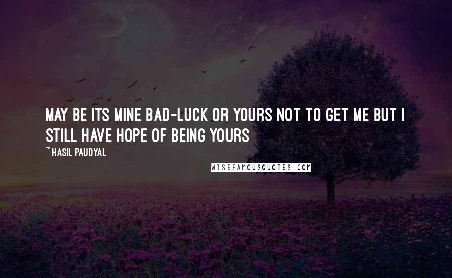 Hasil Paudyal Quotes: May be its mine bad-luck Or yours not to get me But I still have hope Of being yours