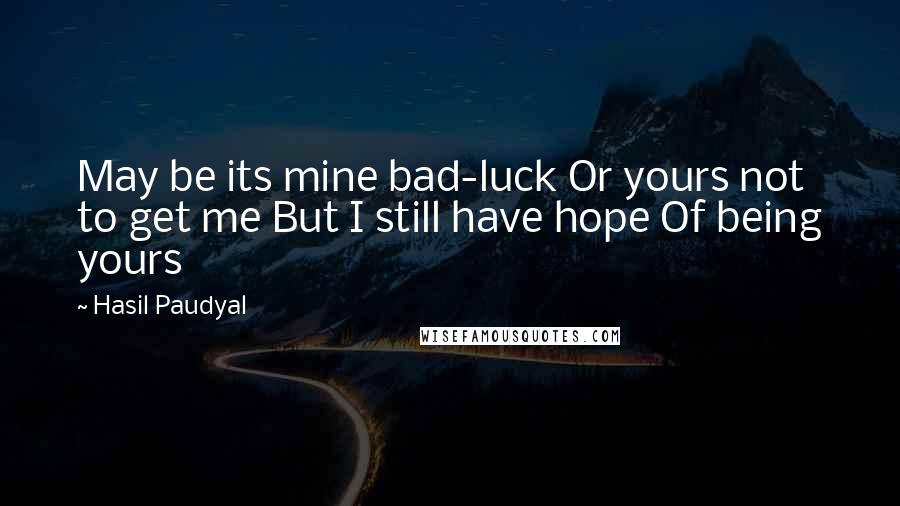 Hasil Paudyal Quotes: May be its mine bad-luck Or yours not to get me But I still have hope Of being yours