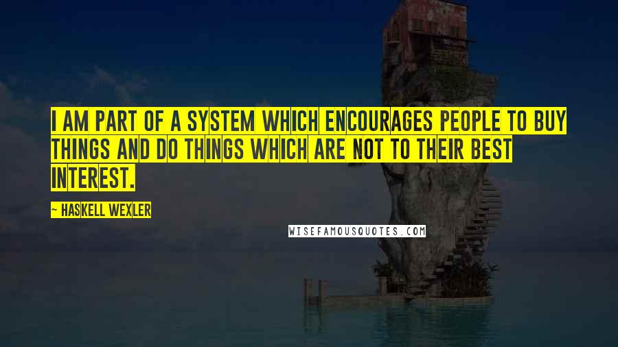 Haskell Wexler Quotes: I am part of a system which encourages people to buy things and do things which are not to their best interest.