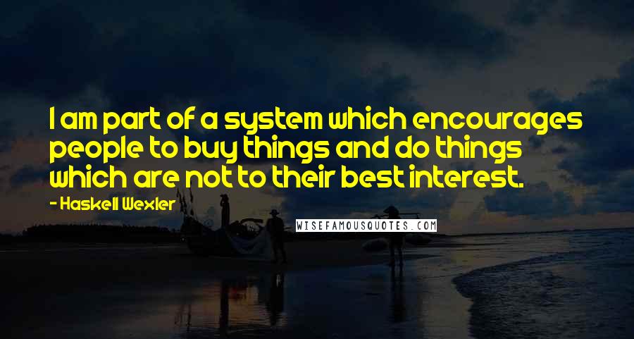 Haskell Wexler Quotes: I am part of a system which encourages people to buy things and do things which are not to their best interest.