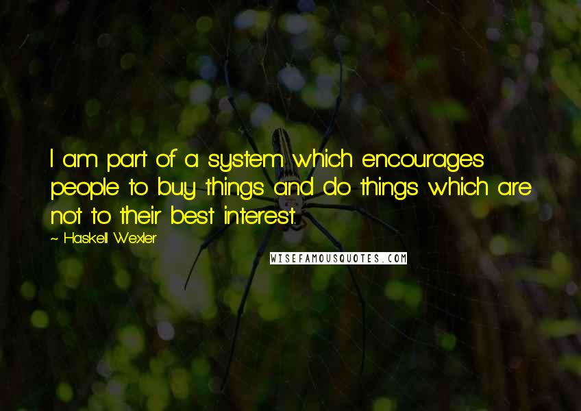 Haskell Wexler Quotes: I am part of a system which encourages people to buy things and do things which are not to their best interest.