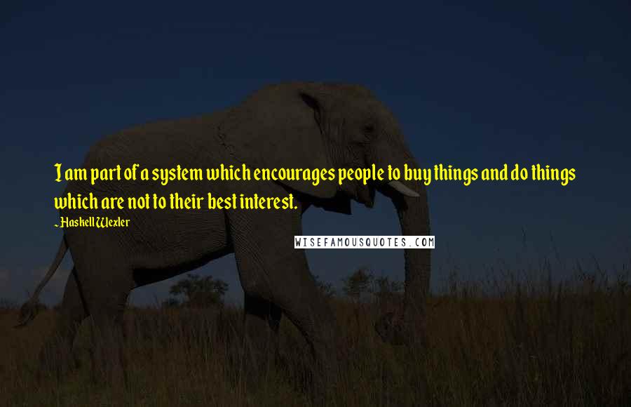 Haskell Wexler Quotes: I am part of a system which encourages people to buy things and do things which are not to their best interest.