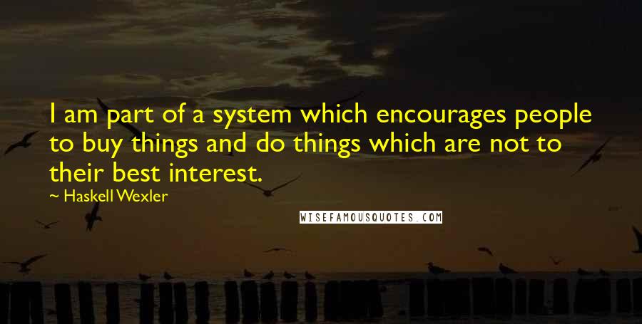 Haskell Wexler Quotes: I am part of a system which encourages people to buy things and do things which are not to their best interest.