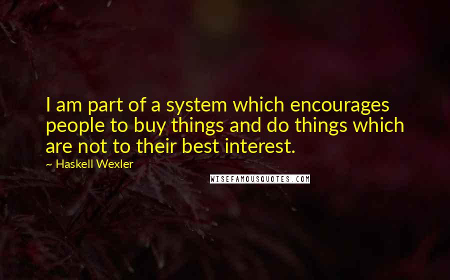 Haskell Wexler Quotes: I am part of a system which encourages people to buy things and do things which are not to their best interest.