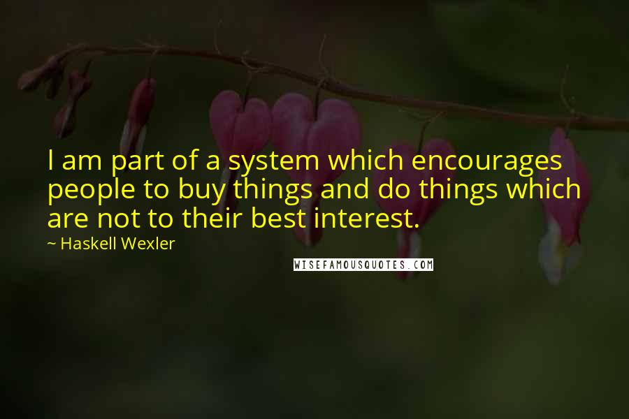 Haskell Wexler Quotes: I am part of a system which encourages people to buy things and do things which are not to their best interest.