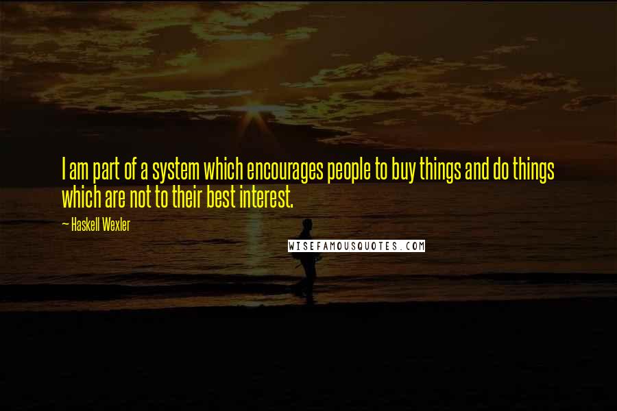 Haskell Wexler Quotes: I am part of a system which encourages people to buy things and do things which are not to their best interest.