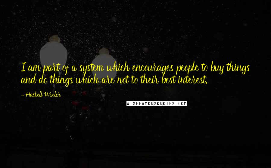 Haskell Wexler Quotes: I am part of a system which encourages people to buy things and do things which are not to their best interest.