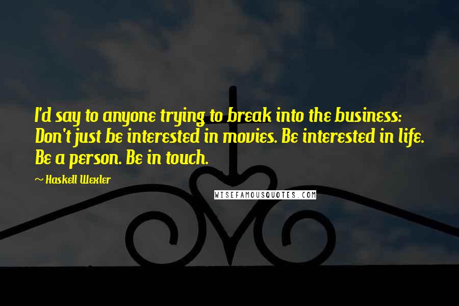 Haskell Wexler Quotes: I'd say to anyone trying to break into the business: Don't just be interested in movies. Be interested in life. Be a person. Be in touch.