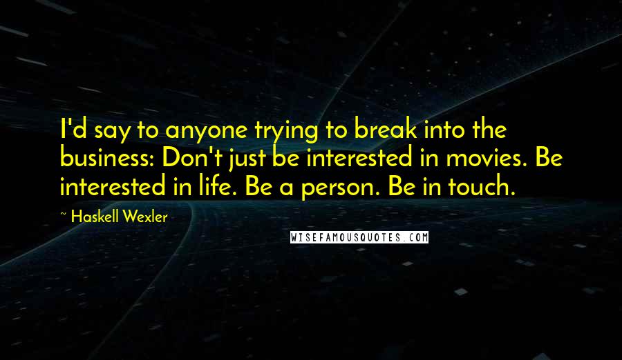 Haskell Wexler Quotes: I'd say to anyone trying to break into the business: Don't just be interested in movies. Be interested in life. Be a person. Be in touch.