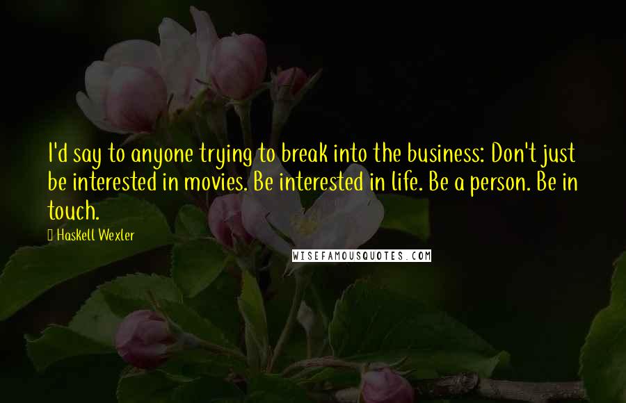 Haskell Wexler Quotes: I'd say to anyone trying to break into the business: Don't just be interested in movies. Be interested in life. Be a person. Be in touch.