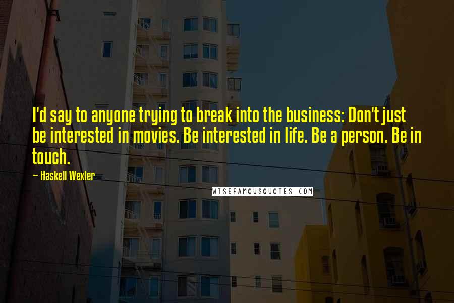 Haskell Wexler Quotes: I'd say to anyone trying to break into the business: Don't just be interested in movies. Be interested in life. Be a person. Be in touch.