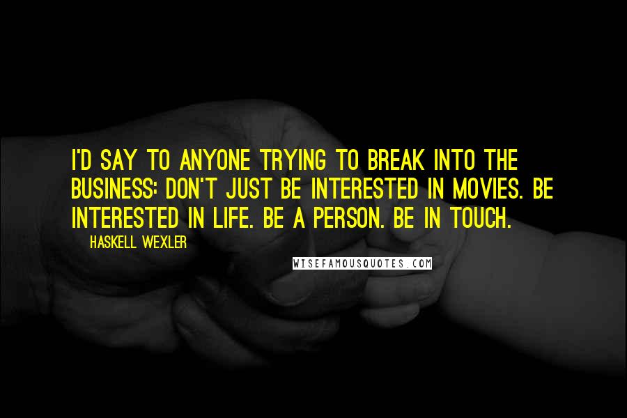 Haskell Wexler Quotes: I'd say to anyone trying to break into the business: Don't just be interested in movies. Be interested in life. Be a person. Be in touch.