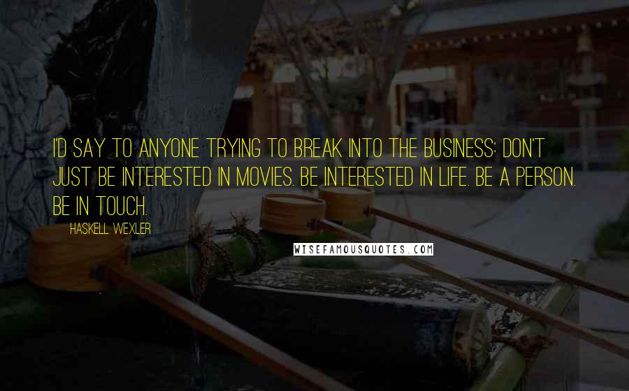 Haskell Wexler Quotes: I'd say to anyone trying to break into the business: Don't just be interested in movies. Be interested in life. Be a person. Be in touch.