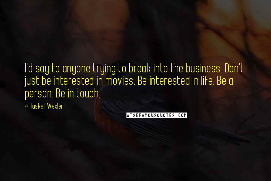 Haskell Wexler Quotes: I'd say to anyone trying to break into the business: Don't just be interested in movies. Be interested in life. Be a person. Be in touch.