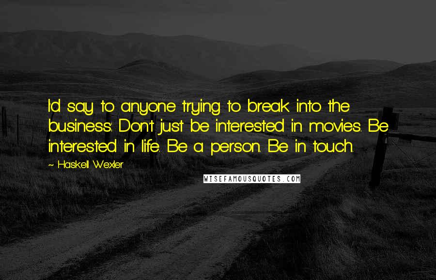 Haskell Wexler Quotes: I'd say to anyone trying to break into the business: Don't just be interested in movies. Be interested in life. Be a person. Be in touch.