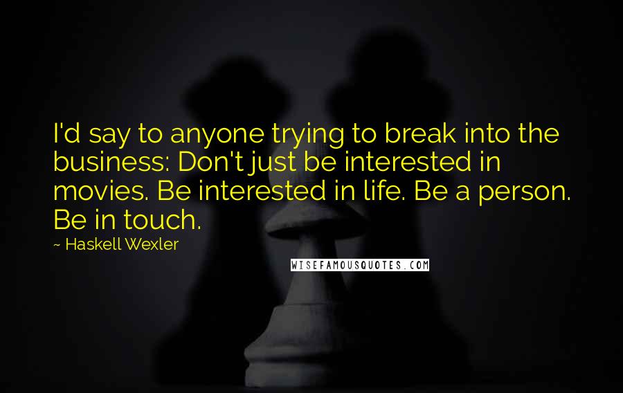 Haskell Wexler Quotes: I'd say to anyone trying to break into the business: Don't just be interested in movies. Be interested in life. Be a person. Be in touch.