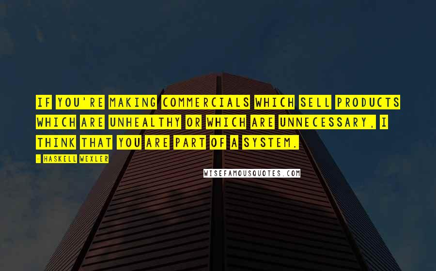 Haskell Wexler Quotes: If you're making commercials which sell products which are unhealthy or which are unnecessary, I think that you are part of a system.