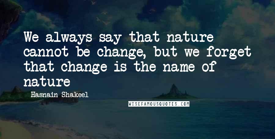 Hasnain Shakeel Quotes: We always say that nature cannot be change, but we forget that change is the name of nature