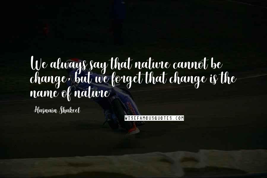 Hasnain Shakeel Quotes: We always say that nature cannot be change, but we forget that change is the name of nature