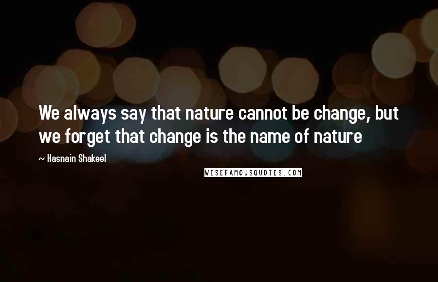 Hasnain Shakeel Quotes: We always say that nature cannot be change, but we forget that change is the name of nature