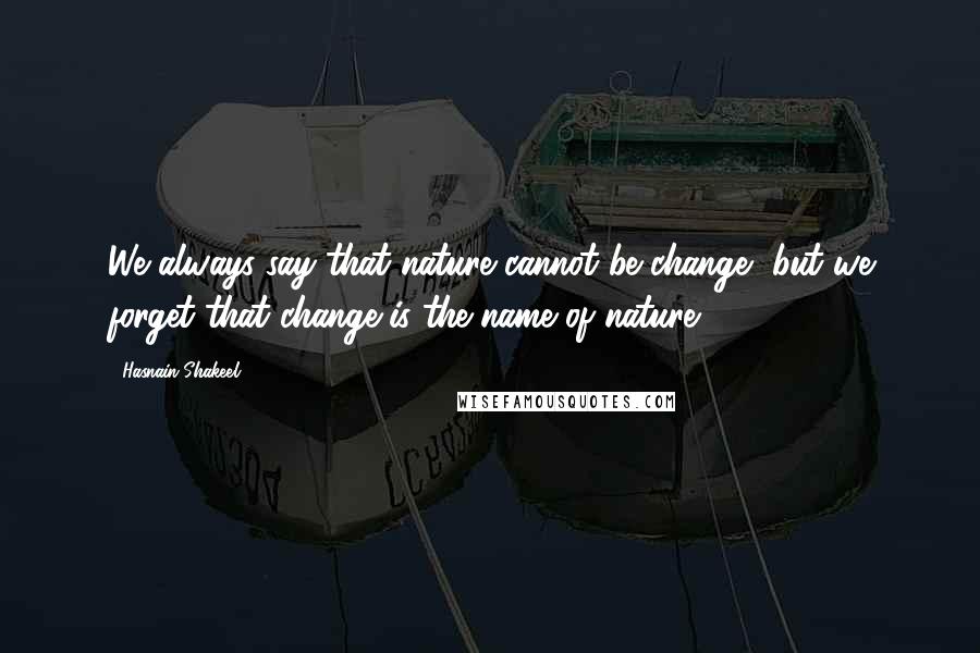 Hasnain Shakeel Quotes: We always say that nature cannot be change, but we forget that change is the name of nature