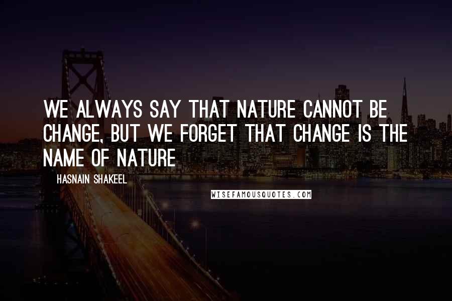 Hasnain Shakeel Quotes: We always say that nature cannot be change, but we forget that change is the name of nature