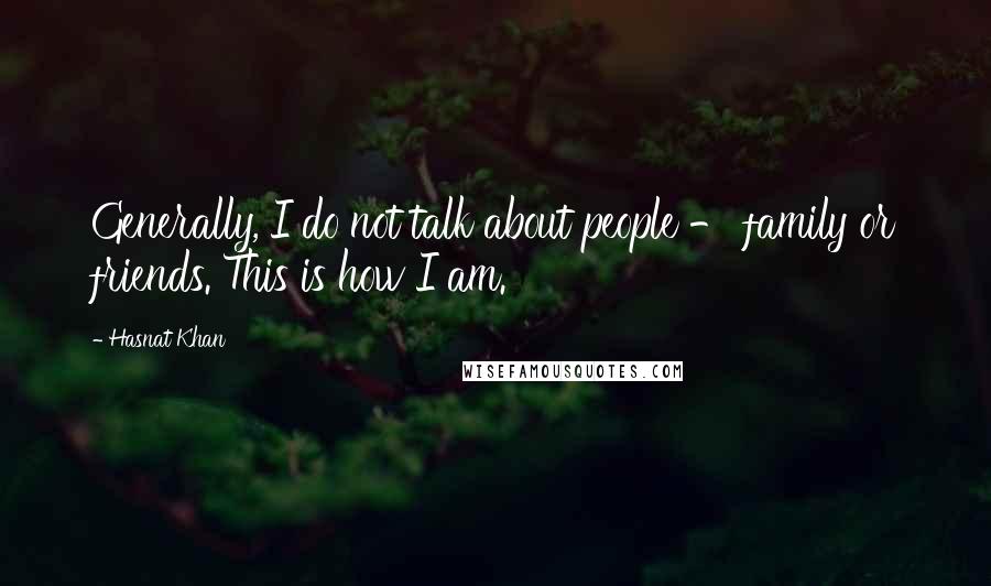 Hasnat Khan Quotes: Generally, I do not talk about people - family or friends. This is how I am.