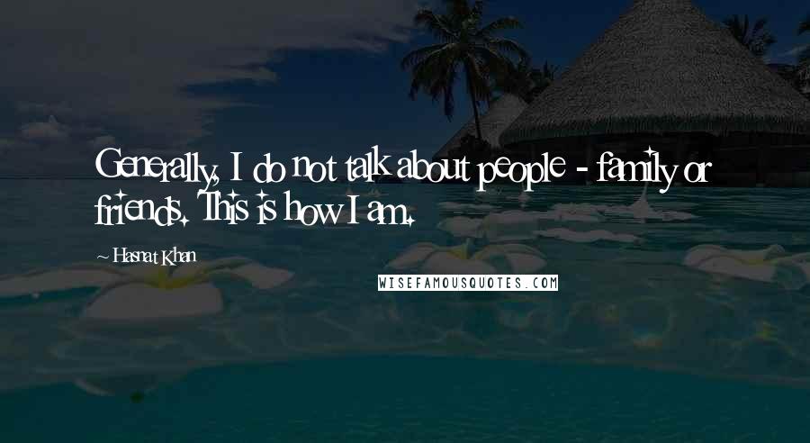 Hasnat Khan Quotes: Generally, I do not talk about people - family or friends. This is how I am.