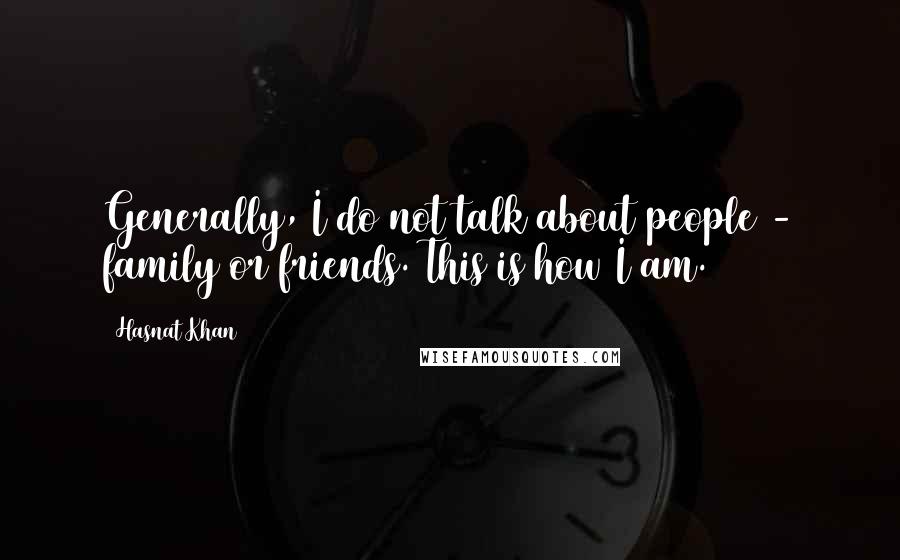 Hasnat Khan Quotes: Generally, I do not talk about people - family or friends. This is how I am.