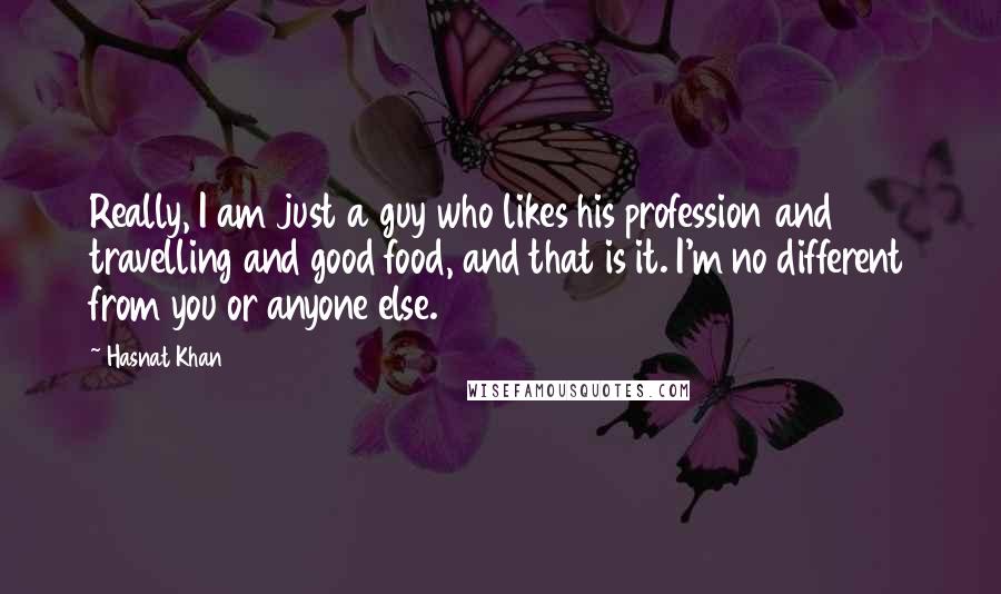 Hasnat Khan Quotes: Really, I am just a guy who likes his profession and travelling and good food, and that is it. I'm no different from you or anyone else.